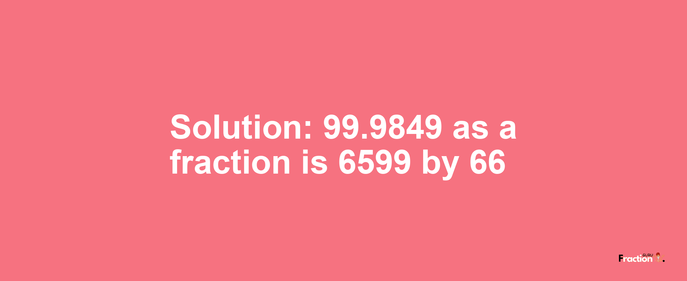 Solution:99.9849 as a fraction is 6599/66